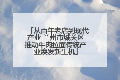 从百年老店到现代产业 兰州市城关区推动牛肉拉面传统产业焕发新生机