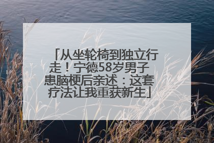 从坐轮椅到独立行走！宁德58岁男子患脑梗后亲述：这套疗法让我重获新生
