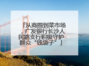 从商圈到菜市场，广发银行长沙人民路支行积极守护群众“钱袋子”