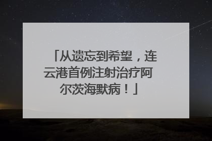 从遗忘到希望，连云港首例注射治疗阿尔茨海默病！