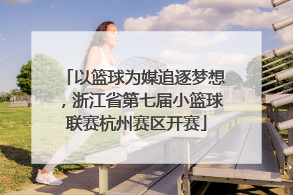 以篮球为媒追逐梦想，浙江省第七届小篮球联赛杭州赛区开赛