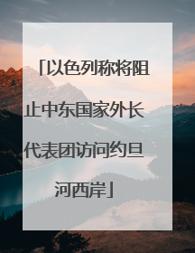 以色列称将阻止中东国家外长代表团访问约旦河西岸