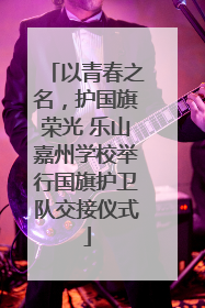 以青春之名，护国旗荣光 乐山嘉州学校举行国旗护卫队交接仪式