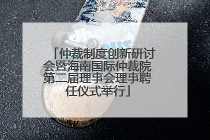 仲裁制度创新研讨会暨海南国际仲裁院第二届理事会理事聘任仪式举行