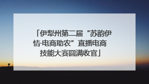 伊犁州第二届“苏韵伊情·电商助农”直播电商技能大赛圆满收官