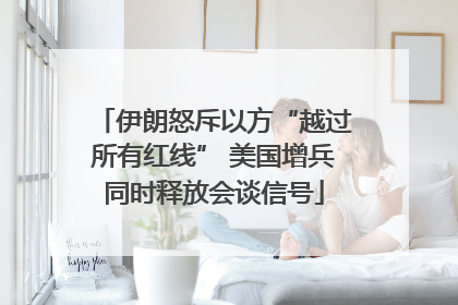 伊朗怒斥以方“越过所有红线” 美国增兵同时释放会谈信号
