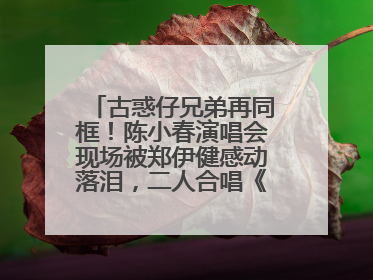 古惑仔兄弟再同框！陈小春演唱会现场被郑伊健感动落泪，二人合唱《一起冲一起闯》再现青春回忆