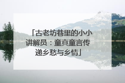 古老坊巷里的小小讲解员：童真童言传递乡愁与乡情