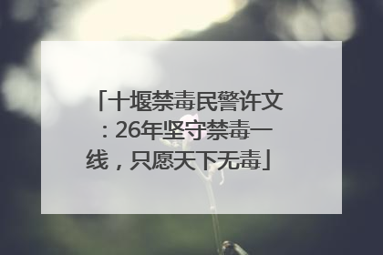 十堰禁毒民警许文：26年坚守禁毒一线，只愿天下无毒