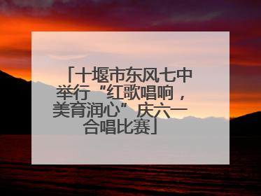 十堰市东风七中举行“红歌唱响，美育润心”庆六一合唱比赛