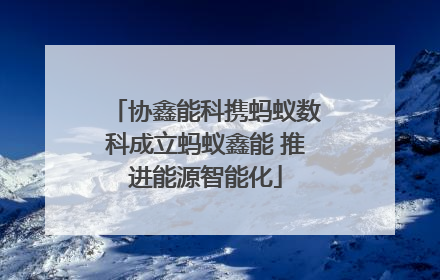 协鑫能科携蚂蚁数科成立蚂蚁鑫能 推进能源智能化