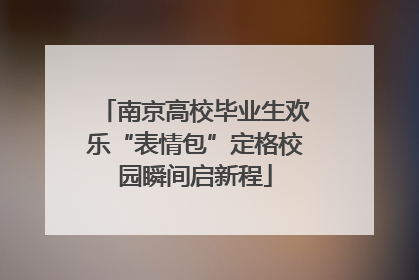 南京高校毕业生欢乐“表情包”定格校园瞬间启新程