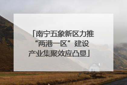 南宁五象新区力推“两港一区”建设 产业集聚效应凸显