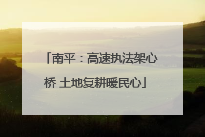 南平：高速执法架心桥 土地复耕暖民心