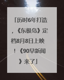 历时6年打造，《东极岛》定档8月8日上映！《90早新闻》来了