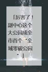 厉害了！副中心这个大公园成全市首个“全域零碳公园”