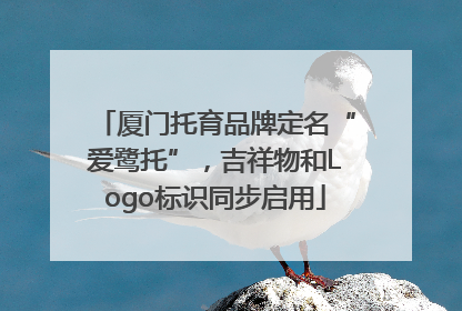 厦门托育品牌定名“爱鹭托”，吉祥物和Logo标识同步启用