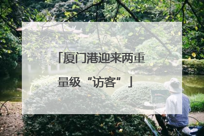 厦门港迎来两重量级“访客”