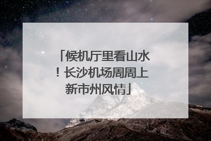 候机厅里看山水！长沙机场周周上新市州风情