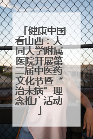 健康中国看山西：大同大学附属医院开展第二届中医药文化节暨“治未病”理念推广活动