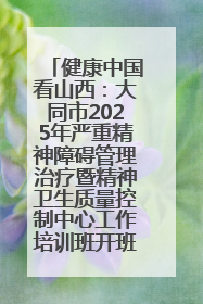健康中国看山西：大同市2025年严重精神障碍管理治疗暨精神卫生质量控制中心工作培训班开班