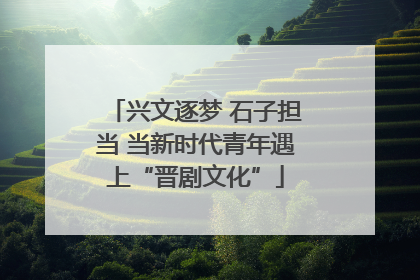 兴文逐梦 石子担当 当新时代青年遇上“晋剧文化”