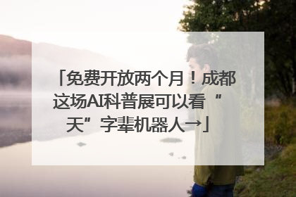 免费开放两个月！成都这场AI科普展可以看“天”字辈机器人→