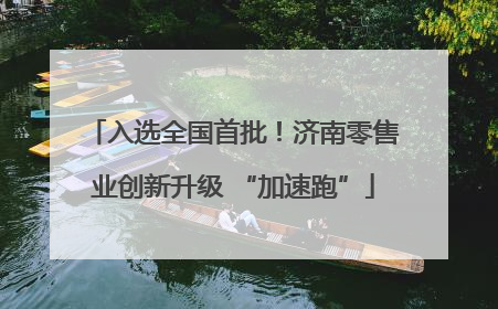 入选全国首批！济南零售业创新升级 “加速跑”