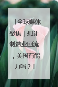 全球媒体聚焦｜想让制造业回流，美国有能力吗？