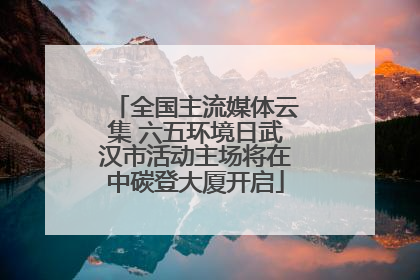 全国主流媒体云集 六五环境日武汉市活动主场将在中碳登大厦开启