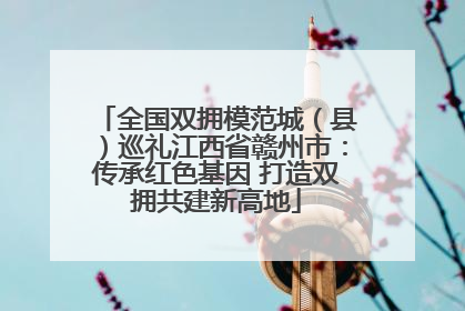全国双拥模范城（县）巡礼江西省赣州市：传承红色基因 打造双拥共建新高地