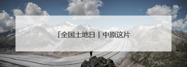 全国土地日丨中原这片热土，河南咋守护？