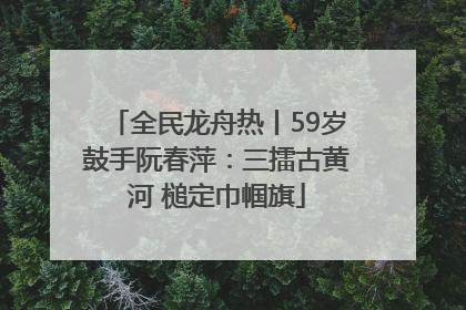 全民龙舟热丨59岁鼓手阮春萍：三擂古黄河 槌定巾帼旗