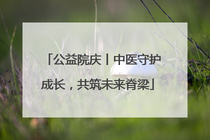 公益院庆丨中医守护成长，共筑未来脊梁