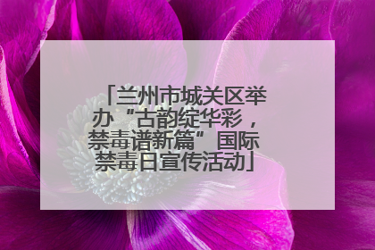 兰州市城关区举办“古韵绽华彩，禁毒谱新篇”国际禁毒日宣传活动