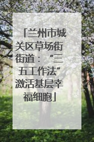 兰州市城关区草场街街道：“三五工作法”激活基层幸福细胞