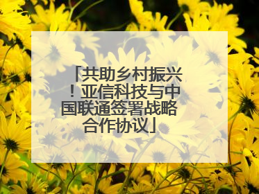 共助乡村振兴！亚信科技与中国联通签署战略合作协议