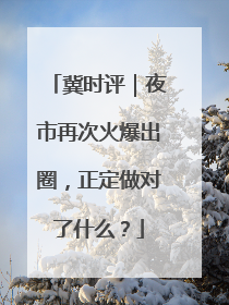 冀时评｜夜市再次火爆出圈，正定做对了什么？