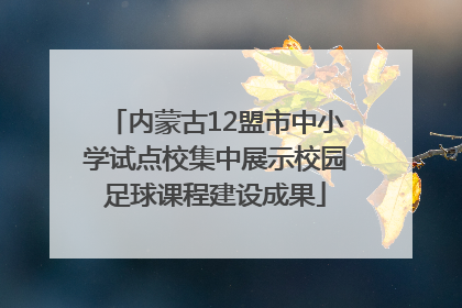 内蒙古12盟市中小学试点校集中展示校园足球课程建设成果