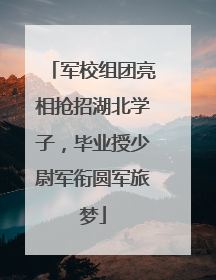 军校组团亮相抢招湖北学子，毕业授少尉军衔圆军旅梦