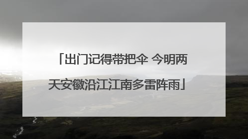 出门记得带把伞 今明两天安徽沿江江南多雷阵雨