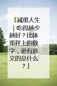 减重人生｜吃得越少越好？比体重秤上的数字，更有意义的是什么？