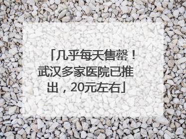 几乎每天售罄！武汉多家医院已推出，20元左右