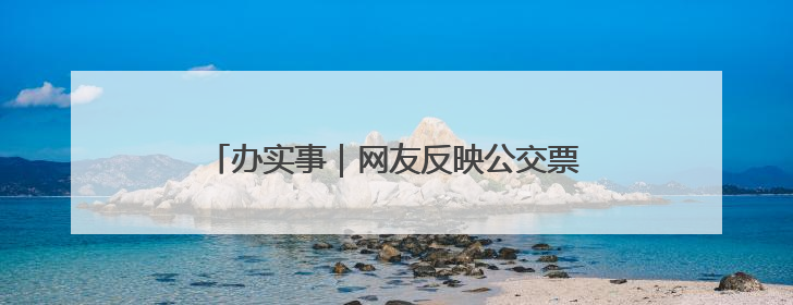办实事｜网友反映公交票价错误 辽宁阜新：及时核查更正 加强实时巡检