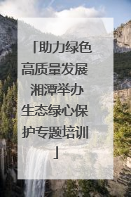 助力绿色高质量发展 湘潭举办生态绿心保护专题培训