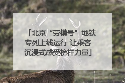 北京“劳模号”地铁专列上线运行 让乘客沉浸式感受榜样力量