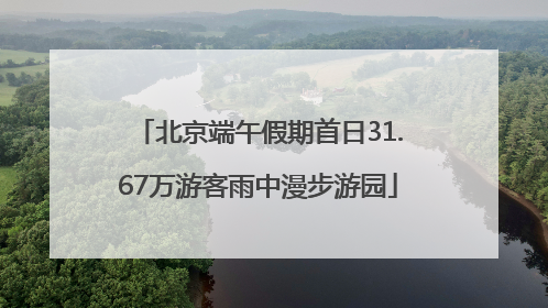 北京端午假期首日31.67万游客雨中漫步游园