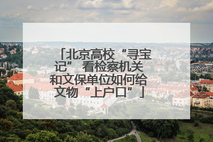 北京高校“寻宝记” 看检察机关和文保单位如何给文物“上户口”
