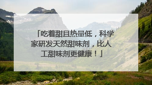 吃着甜且热量低，科学家研发天然甜味剂，比人工甜味剂更健康！