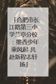 合肥市长江路第三小学兰亭分校：墨香少年乘风起 共赴新程志轩扬